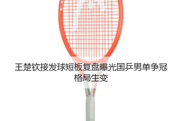 王楚钦接发球短板复盘曝光国乒男单争冠格局生变